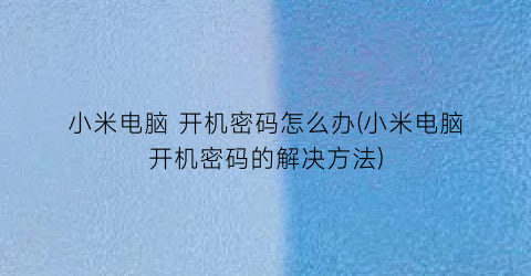 小米电脑开机密码怎么办(小米电脑开机密码的解决方法)